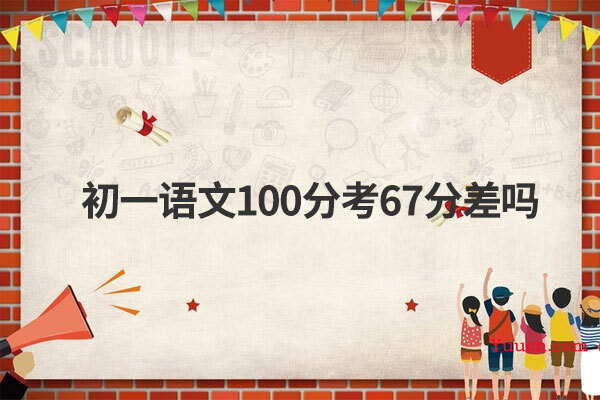 初一语文100分考67分差吗