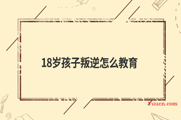 18岁孩子叛逆怎么教育