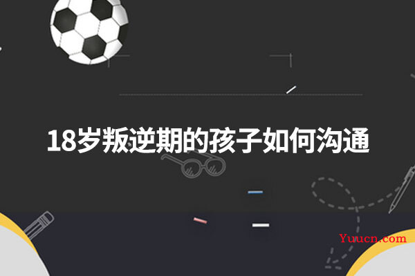 18岁叛逆期的孩子如何沟通