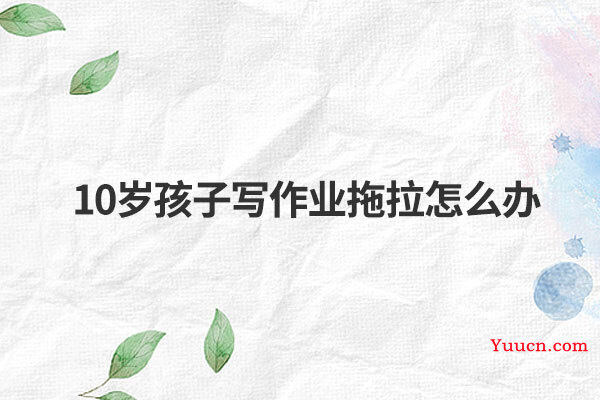 10岁孩子写作业拖拉怎么办