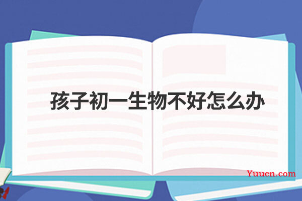 孩子初一生物不好怎么办