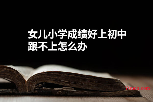 女儿小学成绩好上初中跟不上怎么办