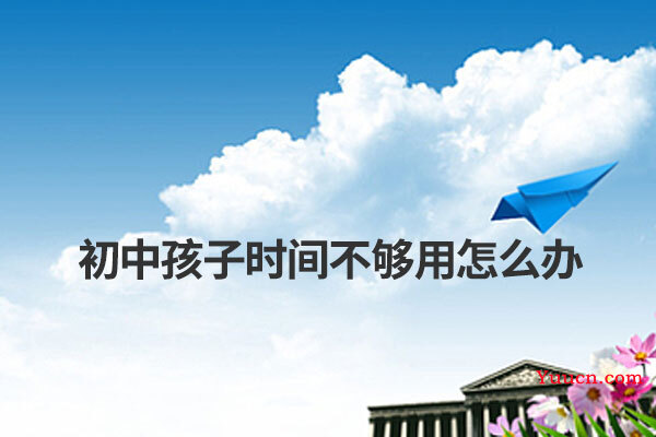 初中孩子时间不够用怎么办