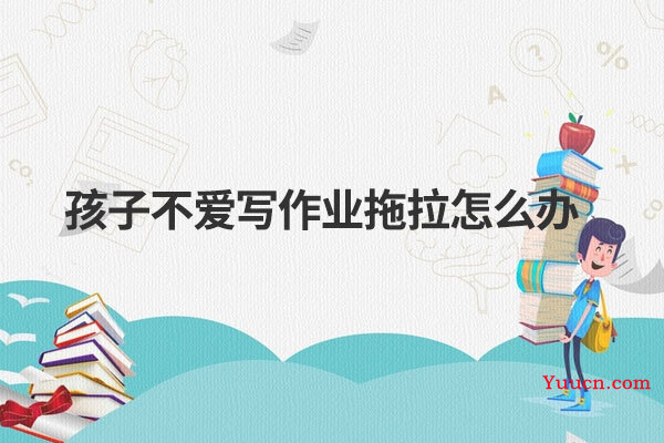 孩子不爱写作业拖拉怎么办