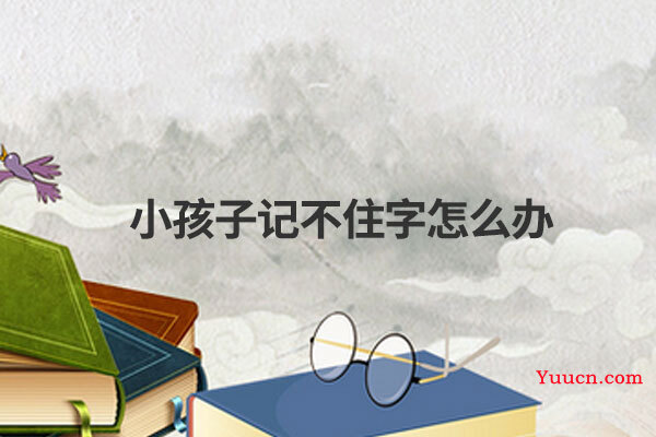 小孩子记不住字怎么办