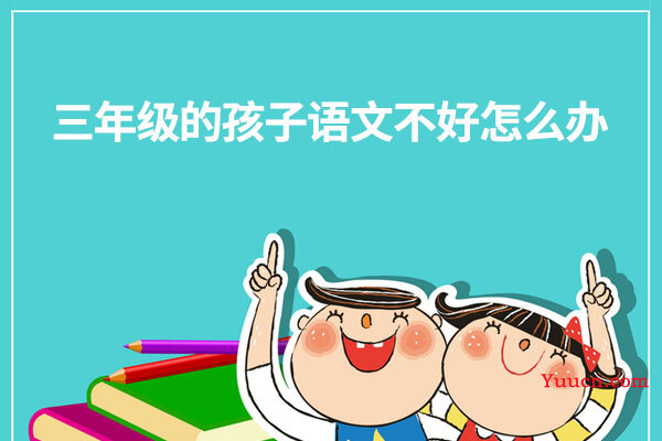 三年级的孩子语文不好怎么办