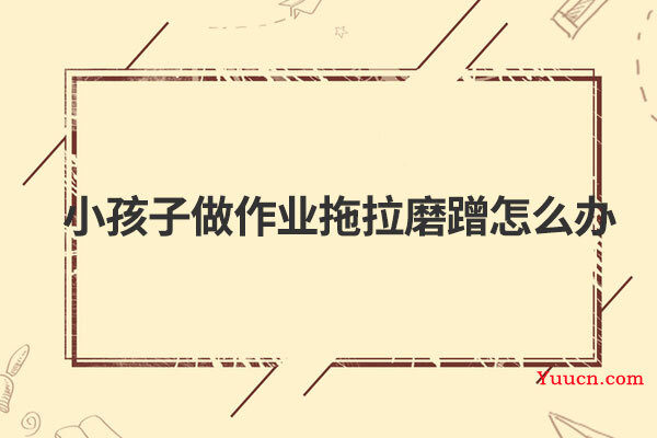小孩子做作业拖拉磨蹭怎么办
