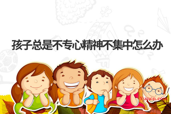 孩子总是不专心精神不集中怎么办