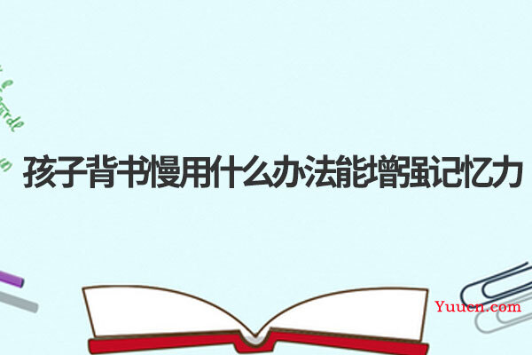 孩子背书慢用什么办法能增强记忆力