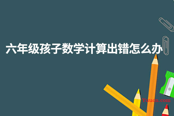 六年级孩子数学计算出错怎么办