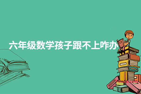 六年级数学孩子跟不上咋办