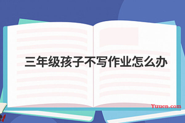 三年级孩子不写作业怎么办