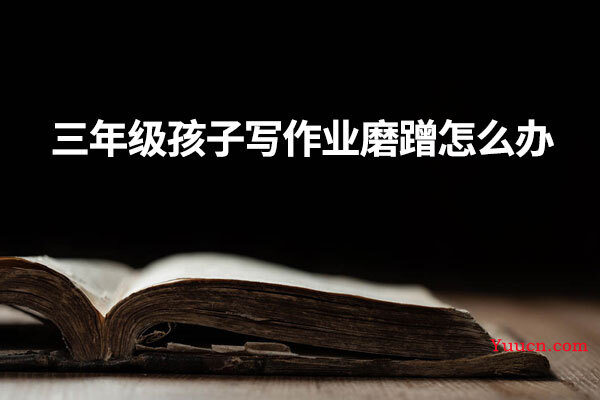 三年级孩子写作业磨蹭怎么办