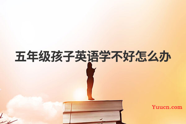 五年级孩子英语学不好怎么办