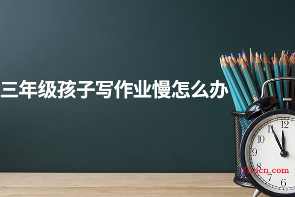 三年级孩子写作业慢怎么办
