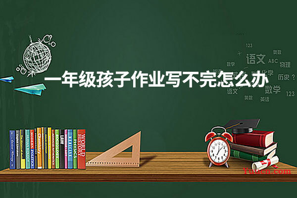 一年级孩子作业写不完怎么办