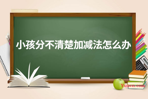小孩分不清楚加减法怎么办