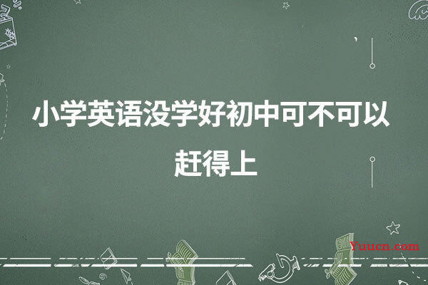 小学英语没学好初中可不可以赶得上