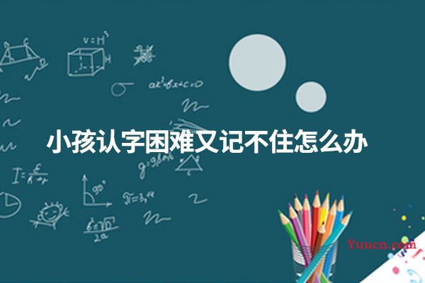 小孩认字困难又记不住怎么办