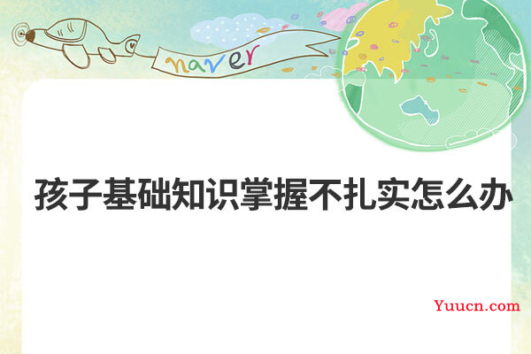 孩子基础知识掌握不扎实怎么办