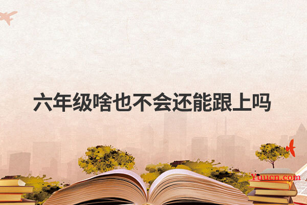 六年级啥也不会还能跟上吗