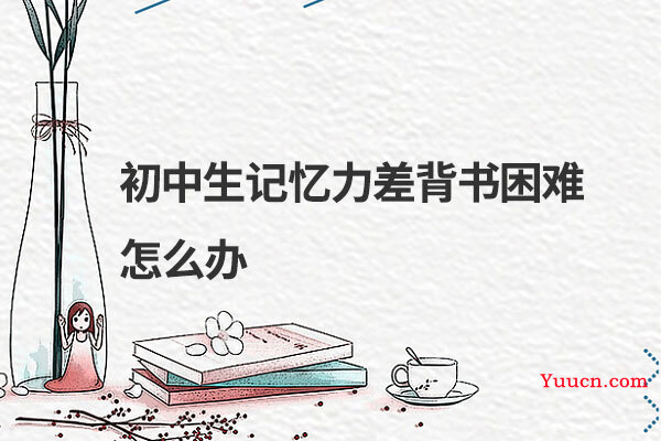 初中生记忆力差背书困难怎么办