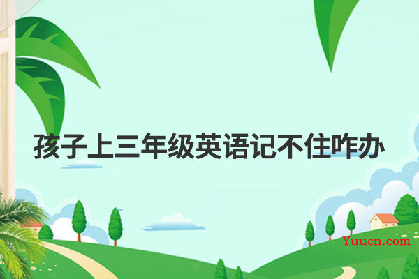 孩子上三年级英语记不住咋办