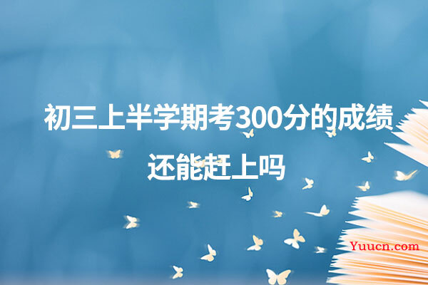 初三上半学期考300分的成绩还能赶上吗