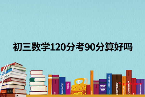 初三数学120分考90分算好吗