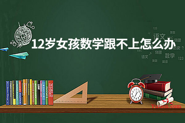 12岁女孩数学跟不上怎么办