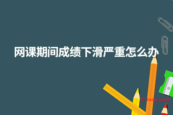 网课期间成绩下滑严重怎么办