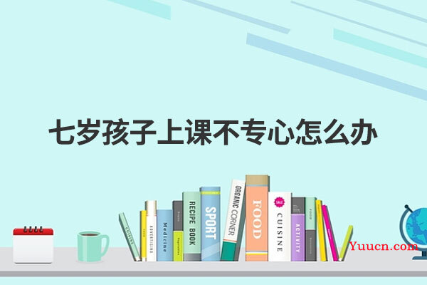 七岁孩子上课不专心怎么办