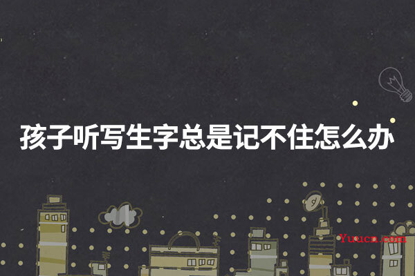 孩子听写生字总是记不住怎么办