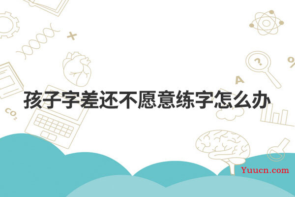 孩子字差还不愿意练字怎么办