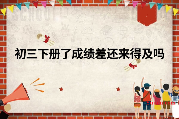初三下册了成绩差还来得及吗