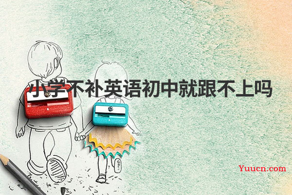 小学不补英语初中就跟不上吗