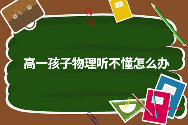 高一孩子物理听不懂怎么办