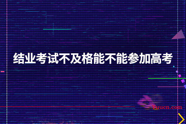结业考试不及格能不能参加高考