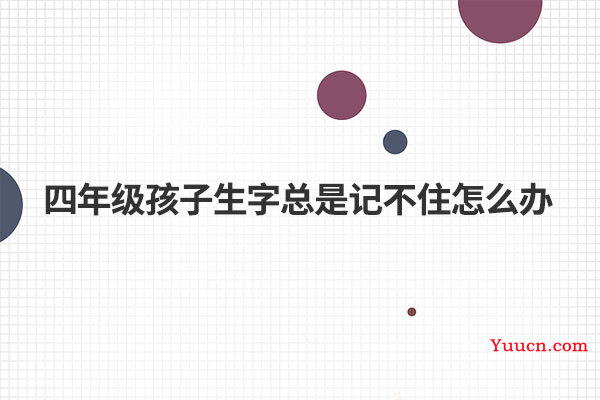四年级孩子生字总是记不住怎么办