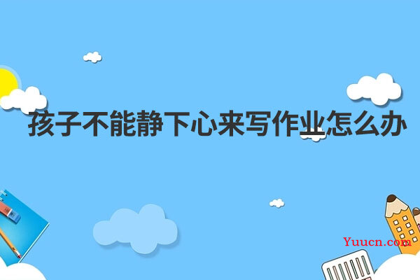 孩子不能静下心来写作业怎么办