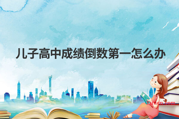 儿子高中成绩倒数第一怎么办