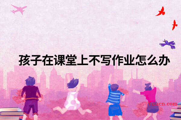 孩子在课堂上不写作业怎么办